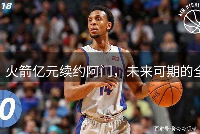 火箭亿元续约阿门，未来可期的全能球员